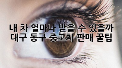 내 차, 얼마나 받을 수 있을까? 🤔 대구 동구 중고차 판매 꿀팁!