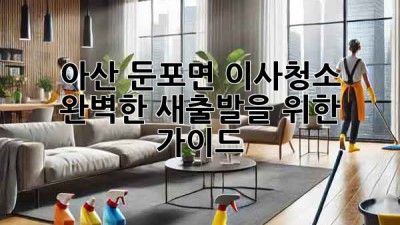 아산 둔포면 이사청소: 완벽한 새출발을 위한 가이드