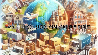서초구 내곡동 신원동 이사 준비, 완벽 가이드!